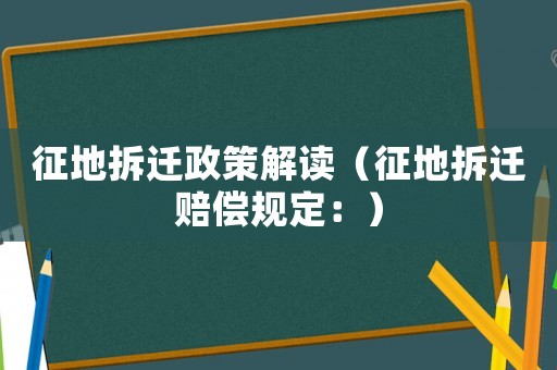 征地拆遷政策解讀（征地拆遷賠償規(guī)定：）