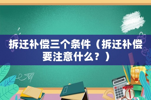 拆遷補(bǔ)償三個(gè)條件（拆遷補(bǔ)償要注意什么？）