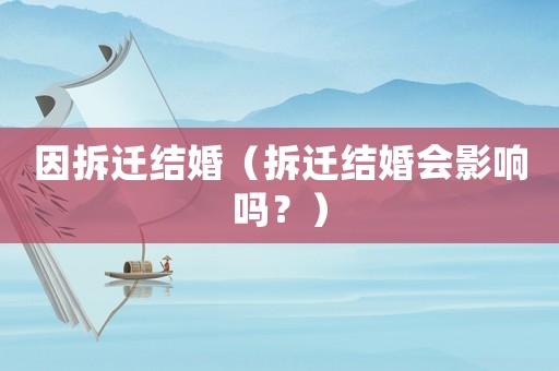 因拆遷結(jié)婚（拆遷結(jié)婚會影響嗎？）