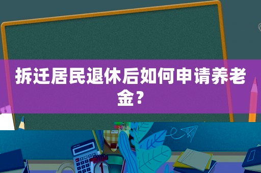 拆遷居民退休后如何申請養(yǎng)老金？