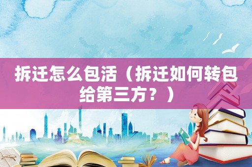 拆遷怎么包活（拆遷如何轉(zhuǎn)包給第三方？）