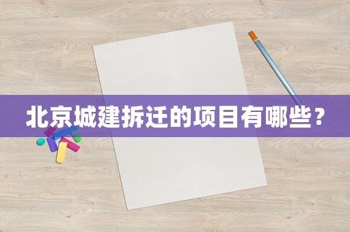 北京城建拆遷的項(xiàng)目有哪些？