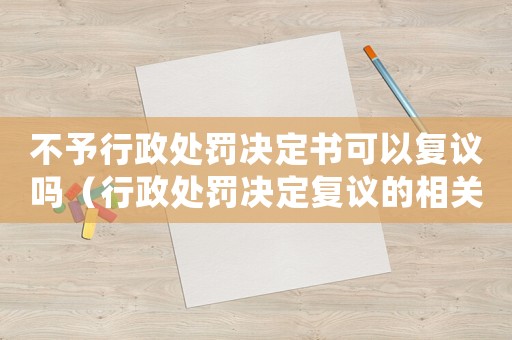 不予行政處罰決定書可以復(fù)議嗎（行政處罰決定復(fù)議的相關(guān)規(guī)定）