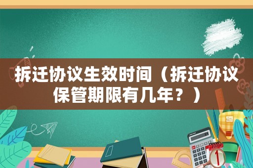 拆遷協(xié)議生效時(shí)間（拆遷協(xié)議保管期限有幾年？）