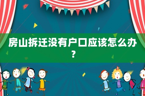 房山拆遷沒有戶口應該怎么辦？