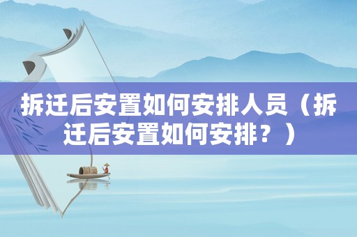 拆遷后安置如何安排人員（拆遷后安置如何安排？）