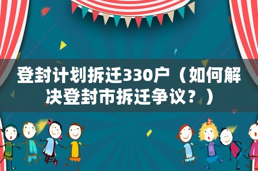 登封計(jì)劃拆遷330戶（如何解決登封市拆遷爭議？）