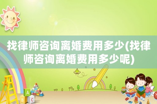 找律師咨詢離婚費用多少(找律師咨詢離婚費用多少呢)