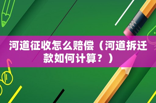 河道征收怎么賠償（河道拆遷款如何計(jì)算？）