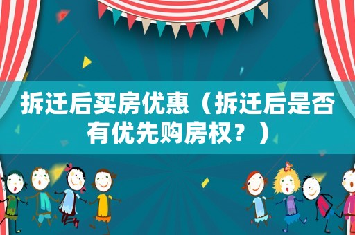 拆遷后買房?jī)?yōu)惠（拆遷后是否有優(yōu)先購(gòu)房權(quán)？）