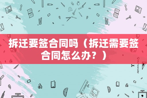 拆遷要簽合同嗎（拆遷需要簽合同怎么辦？）