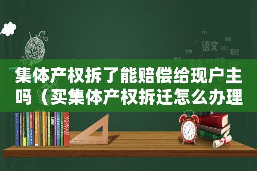 集體產(chǎn)權(quán)拆了能賠償給現(xiàn)戶主嗎（買集體產(chǎn)權(quán)拆遷怎么辦理？）