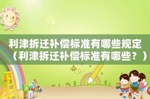 利津拆遷補償標準有哪些規(guī)定（利津拆遷補償標準有哪些？）