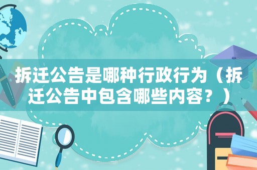 拆遷公告是哪種行政行為（拆遷公告中包含哪些內(nèi)容？）