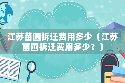 江蘇苗圃拆遷費(fèi)用多少（江蘇苗圃拆遷費(fèi)用多少？）