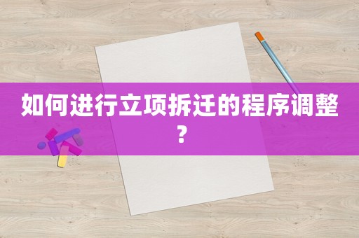 如何進(jìn)行立項(xiàng)拆遷的程序調(diào)整？