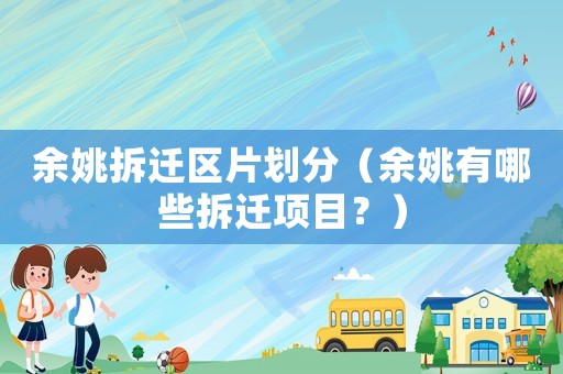 余姚拆遷區(qū)片劃分（余姚有哪些拆遷項目？）