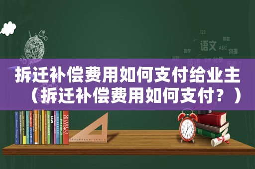 拆遷補償費用如何支付給業(yè)主（拆遷補償費用如何支付？）