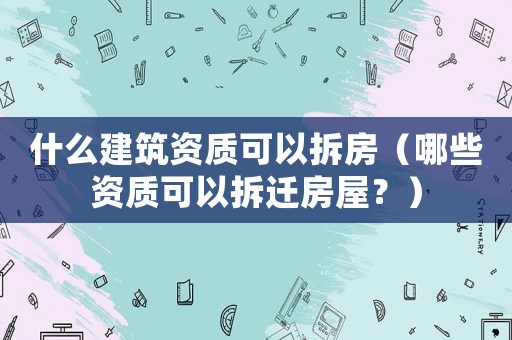 什么建筑資質(zhì)可以拆房（哪些資質(zhì)可以拆遷房屋？）