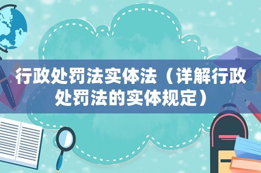 行政處罰法實(shí)體法（詳解行政處罰法的實(shí)體規(guī)定）