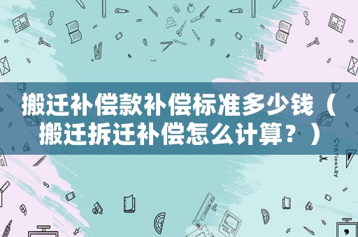 搬遷補(bǔ)償款補(bǔ)償標(biāo)準(zhǔn)多少錢（搬遷拆遷補(bǔ)償怎么計(jì)算？）
