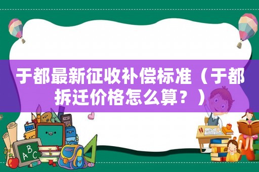 于都最新征收補(bǔ)償標(biāo)準(zhǔn)（于都拆遷價(jià)格怎么算？）