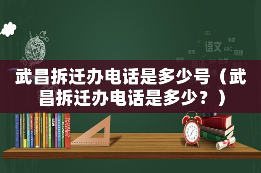 武昌拆遷辦電話是多少號（武昌拆遷辦電話是多少？）