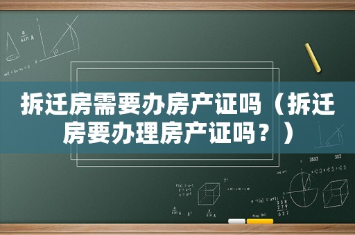 拆遷房需要辦房產(chǎn)證嗎（拆遷房要辦理房產(chǎn)證嗎？）