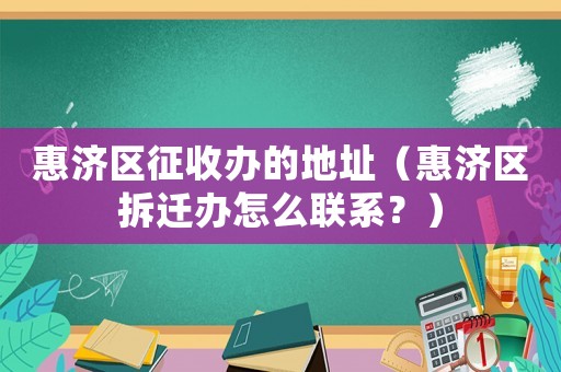 惠濟區(qū)征收辦的地址（惠濟區(qū)拆遷辦怎么聯(lián)系？）