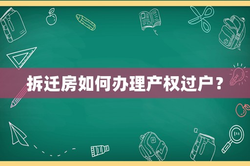 拆遷房如何辦理產(chǎn)權(quán)過戶？