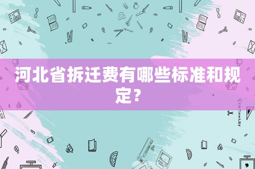 河北省拆遷費有哪些標(biāo)準(zhǔn)和規(guī)定？