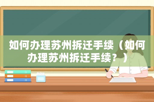 如何辦理蘇州拆遷手續(xù)（如何辦理蘇州拆遷手續(xù)？）