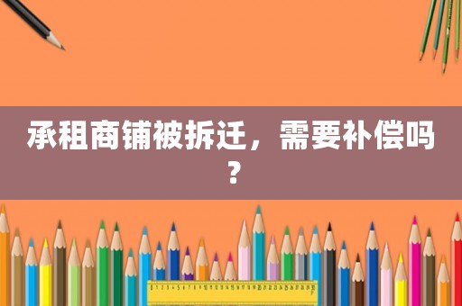 承租商鋪被拆遷，需要補(bǔ)償嗎？