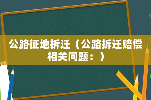 公路征地拆遷（公路拆遷賠償相關(guān)問題：）
