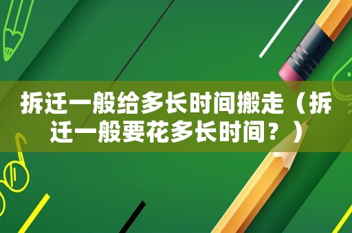 拆遷一般給多長(zhǎng)時(shí)間搬走（拆遷一般要花多長(zhǎng)時(shí)間？）