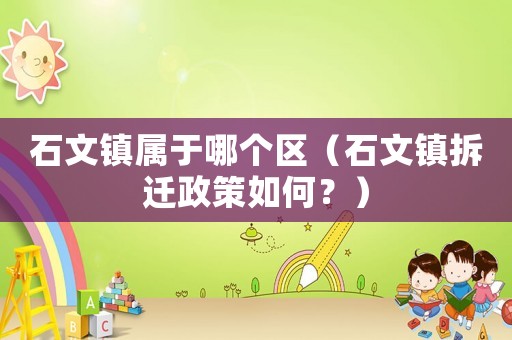 石文鎮(zhèn)屬于哪個區(qū)（石文鎮(zhèn)拆遷政策如何？）