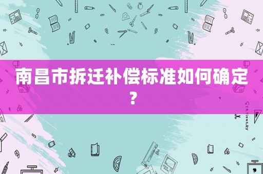 南昌市拆遷補(bǔ)償標(biāo)準(zhǔn)如何確定？