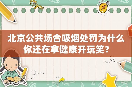 北京公共場(chǎng)合吸煙處罰為什么你還在拿健康開(kāi)玩笑？