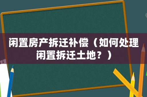 閑置房產(chǎn)拆遷補(bǔ)償（如何處理閑置拆遷土地？）