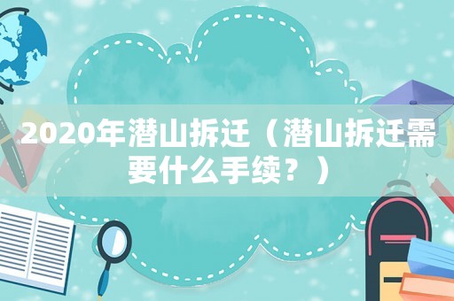 2020年潛山拆遷（潛山拆遷需要什么手續(xù)？）