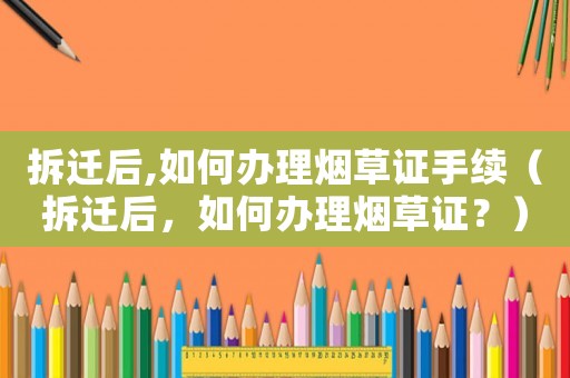 拆遷后,如何辦理煙草證手續(xù)（拆遷后，如何辦理煙草證？）