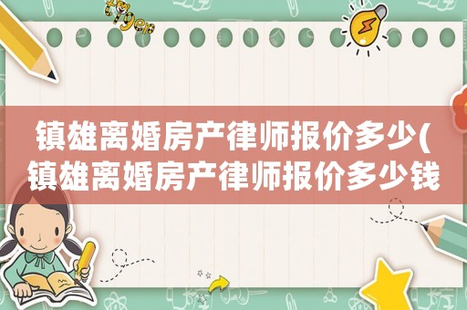 鎮(zhèn)雄離婚房產(chǎn)律師報(bào)價(jià)多少(鎮(zhèn)雄離婚房產(chǎn)律師報(bào)價(jià)多少錢一個(gè)月)