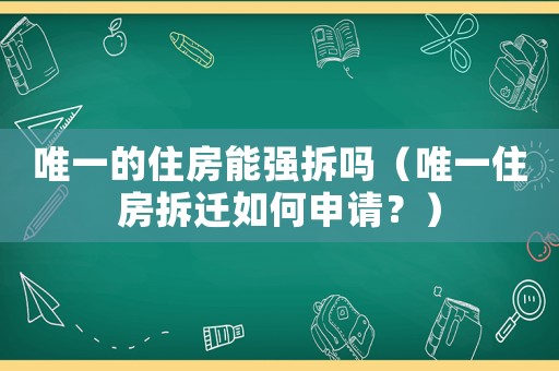 唯一的住房能強(qiáng)拆嗎（唯一住房拆遷如何申請？）