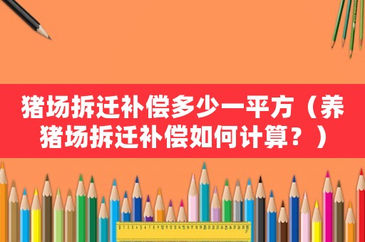 豬場拆遷補償多少一平方（養(yǎng)豬場拆遷補償如何計算？）