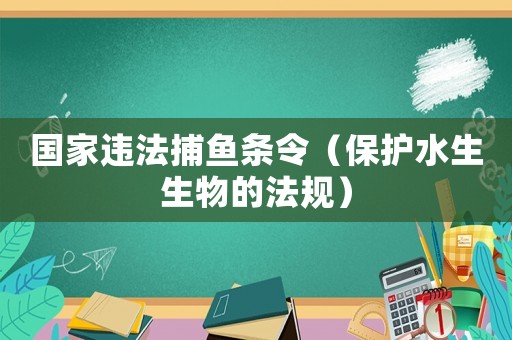國家違法捕魚條令（保護水生生物的法規(guī)）