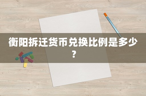 衡陽(yáng)拆遷貨幣兌換比例是多少？