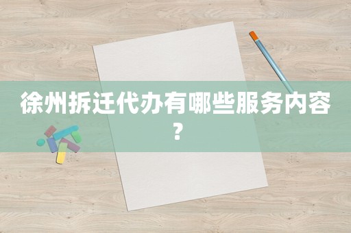 徐州拆遷代辦有哪些服務(wù)內(nèi)容？