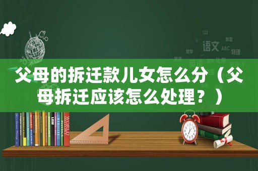父母的拆遷款兒女怎么分（父母拆遷應(yīng)該怎么處理？）