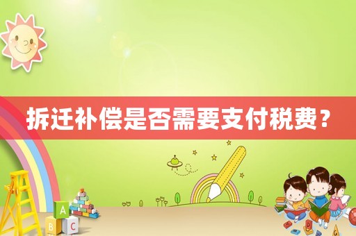 拆遷補(bǔ)償是否需要支付稅費(fèi)？
