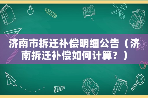濟(jì)南市拆遷補(bǔ)償明細(xì)公告（濟(jì)南拆遷補(bǔ)償如何計(jì)算？）